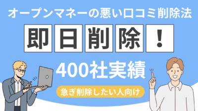 【最短即日】オープンマネーの悪評・口コミ削除する方法！リスク・注意点も解説