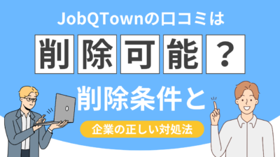 【即日削除!?】JobQTownの口コミは削除できる？削除条件と企業が取るべき正しい対処法