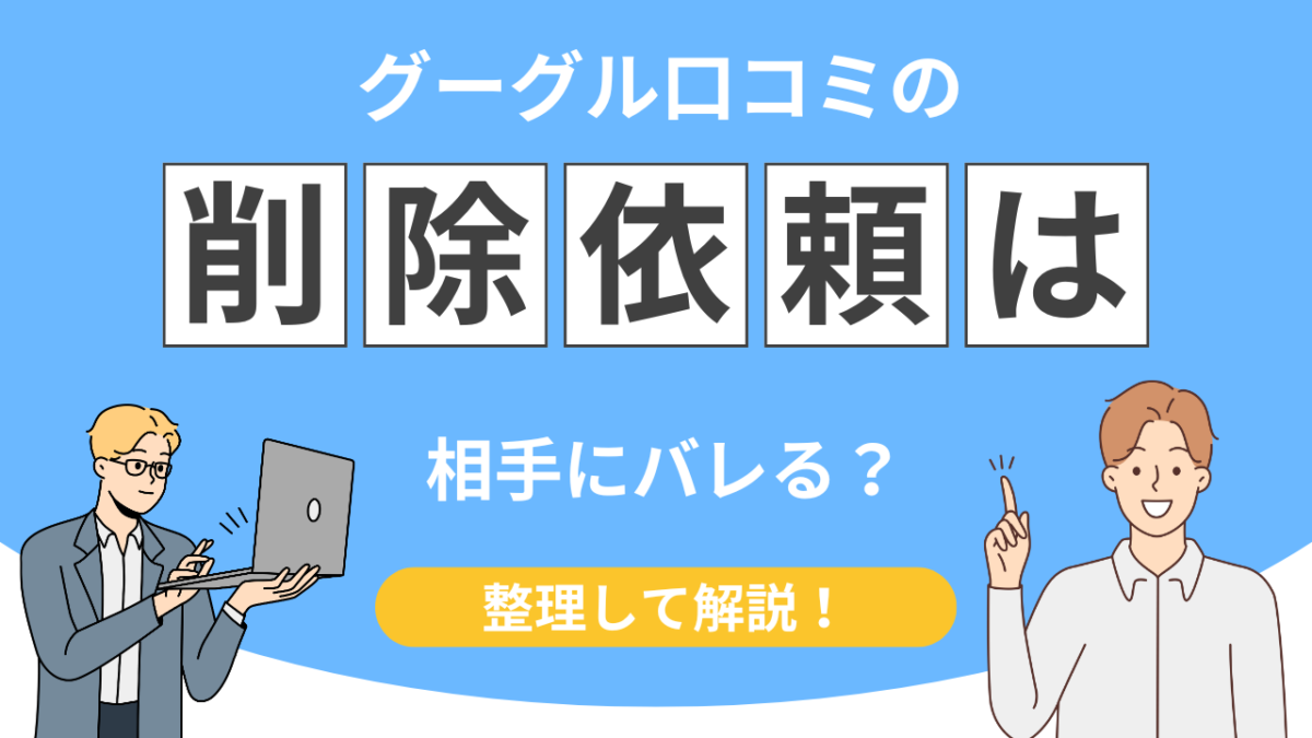 【実は…】グーグル口コミ削除依頼は相手にバレる？知らないと危険な注意点とは